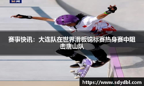 赛事快讯：大连队在世界滑板锦标赛热身赛中阻击唐山队