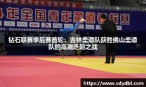 钻石联赛季后赛首轮：吉林柔道队获胜佛山柔道队的高潮迭起之战