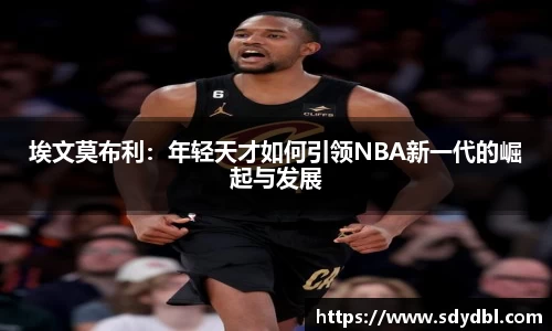 埃文莫布利：年轻天才如何引领NBA新一代的崛起与发展