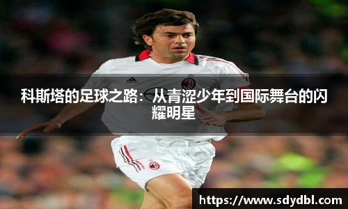 科斯塔的足球之路：从青涩少年到国际舞台的闪耀明星