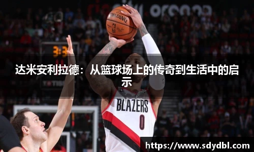 达米安利拉德：从篮球场上的传奇到生活中的启示