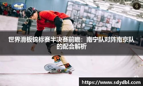 世界滑板锦标赛半决赛前瞻：南宁队对阵南京队的配合解析