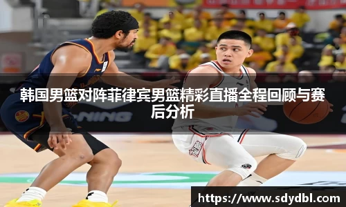 韩国男篮对阵菲律宾男篮精彩直播全程回顾与赛后分析
