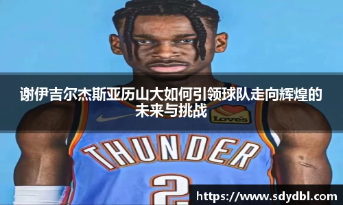 谢伊吉尔杰斯亚历山大如何引领球队走向辉煌的未来与挑战